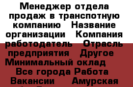 Менеджер отдела продаж в транспотную компанию › Название организации ­ Компания-работодатель › Отрасль предприятия ­ Другое › Минимальный оклад ­ 1 - Все города Работа » Вакансии   . Амурская обл.,Благовещенск г.